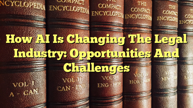 How AI Is Changing The Legal Industry: Opportunities And Challenges