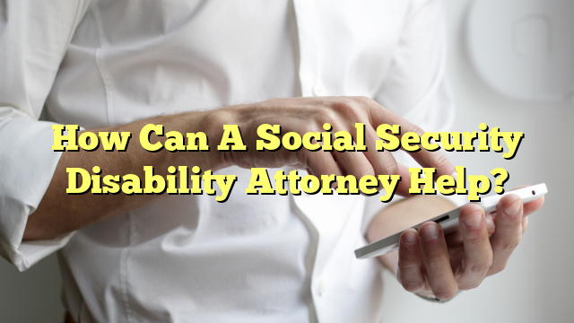 How Can A Social Security Disability Attorney Help?