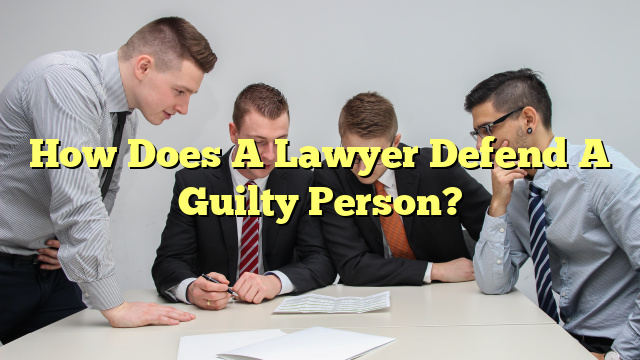 How Does A Lawyer Defend A Guilty Person?