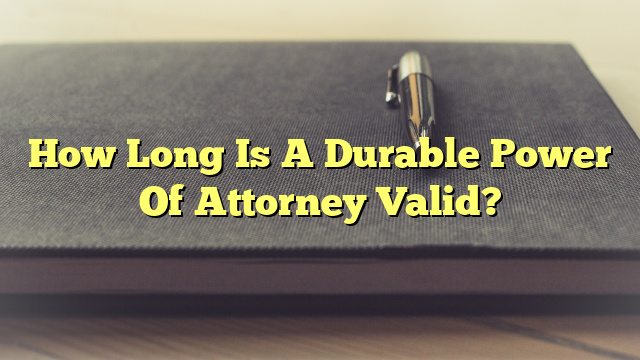 How Long Is A Durable Power Of Attorney Valid?