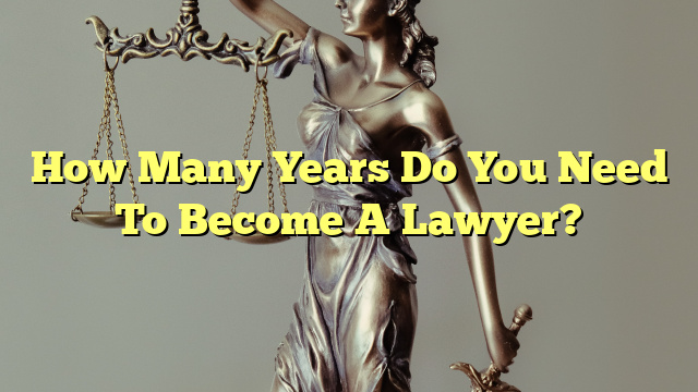 How Many Years Do You Need To Become A Lawyer?