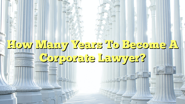 How Many Years To Become A Corporate Lawyer?