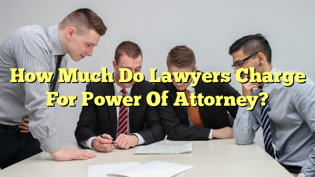 How Much Do Lawyers Charge For Power Of Attorney?