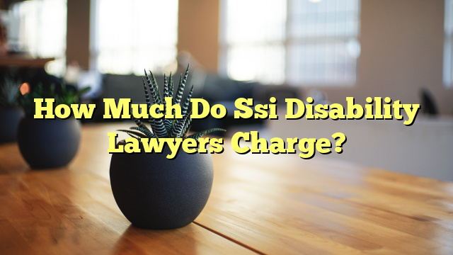 How Much Do Ssi Disability Lawyers Charge?