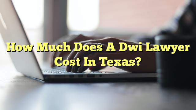 How Much Does A Dwi Lawyer Cost In Texas?