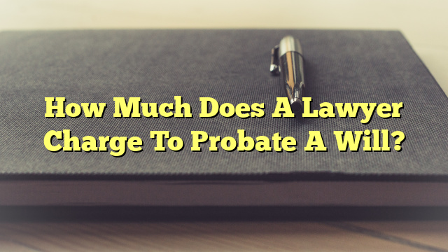 How Much Does A Lawyer Charge To Probate A Will?