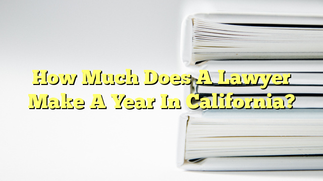 How Much Does A Lawyer Make A Year In California?