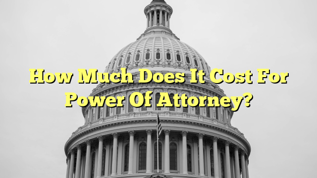 How Much Does It Cost For Power Of Attorney?
