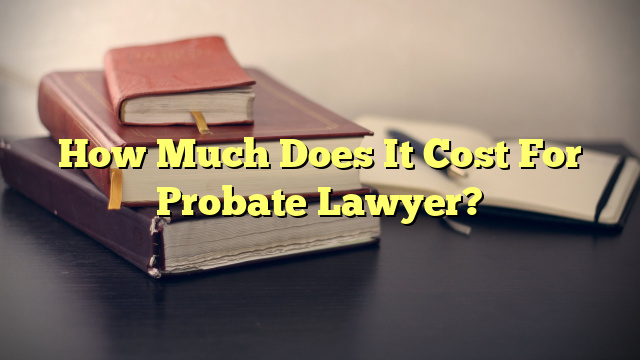 How Much Does It Cost For Probate Lawyer?