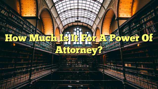 How Much Is It For A Power Of Attorney?