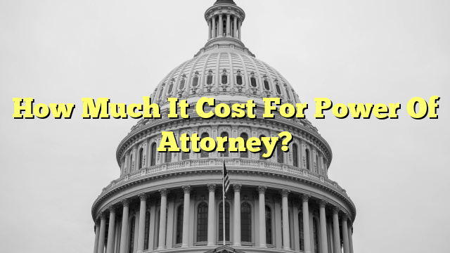 How Much It Cost For Power Of Attorney?