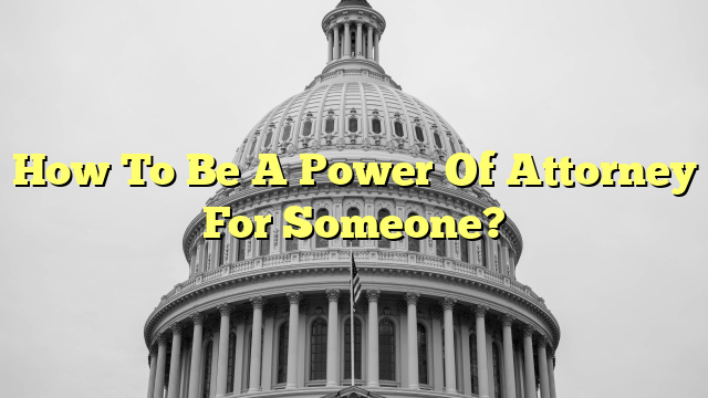 How To Be A Power Of Attorney For Someone?