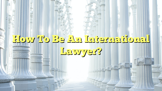 How To Be An International Lawyer?