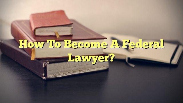 How To Become A Federal Lawyer?