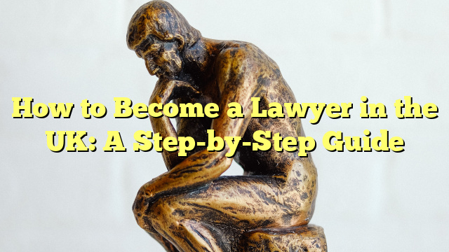 How to Become a Lawyer in the UK: A Step-by-Step Guide