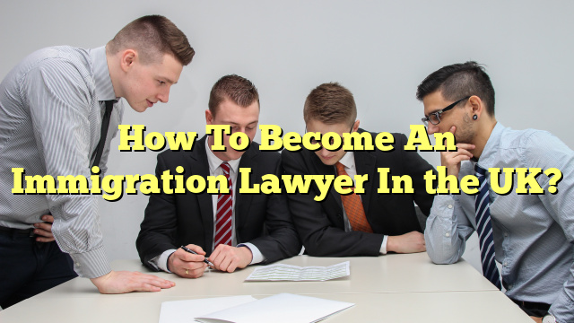 How To Become An Immigration Lawyer In the UK?