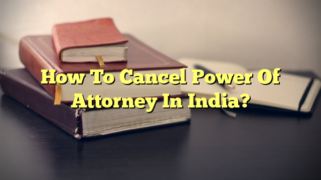 How To Cancel Power Of Attorney In India?