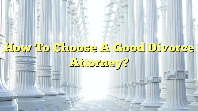 How To Choose A Good Divorce Attorney?
