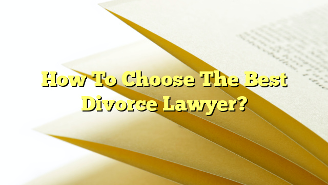 How To Choose The Best Divorce Lawyer?