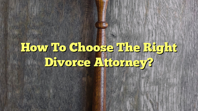 How To Choose The Right Divorce Attorney?