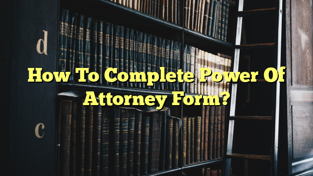 How To Complete Power Of Attorney Form?