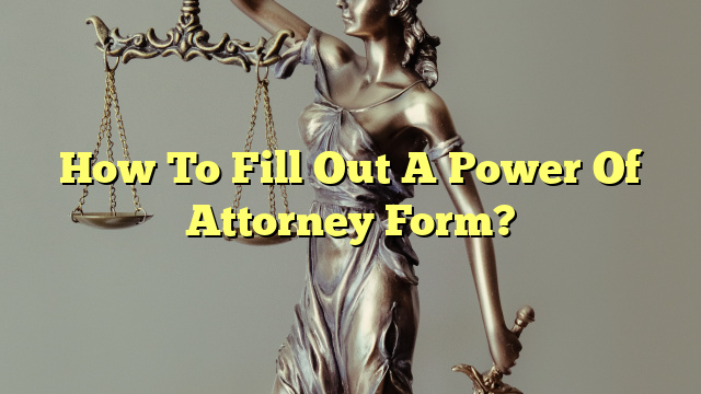 How To Fill Out A Power Of Attorney Form?