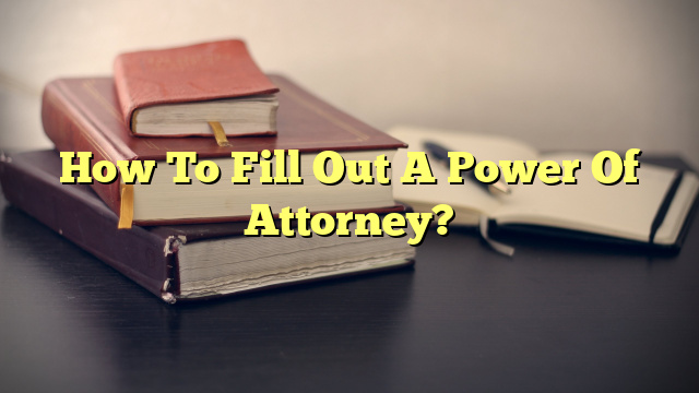 How To Fill Out A Power Of Attorney?