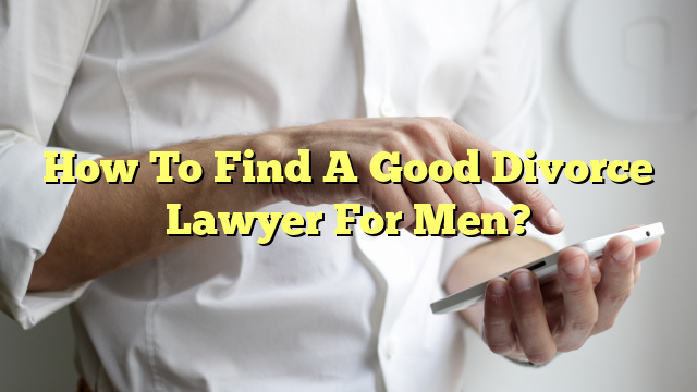 How To Find A Good Divorce Lawyer For Men?