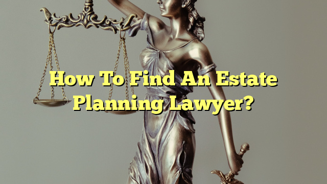 How To Find An Estate Planning Lawyer?