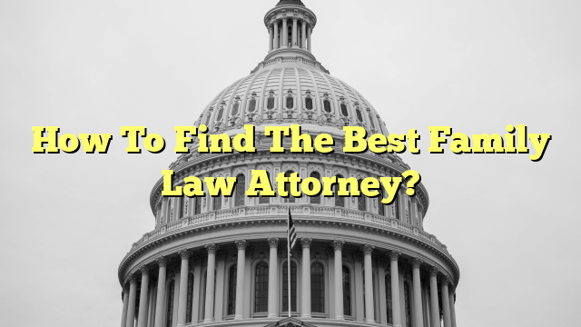 How To Find The Best Family Law Attorney?