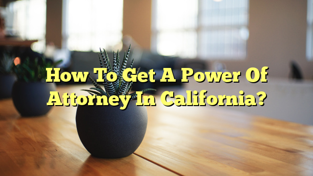 How To Get A Power Of Attorney In California?