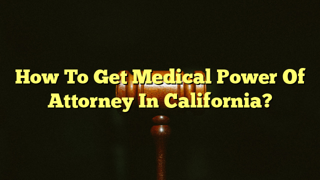 How To Get Medical Power Of Attorney In California?