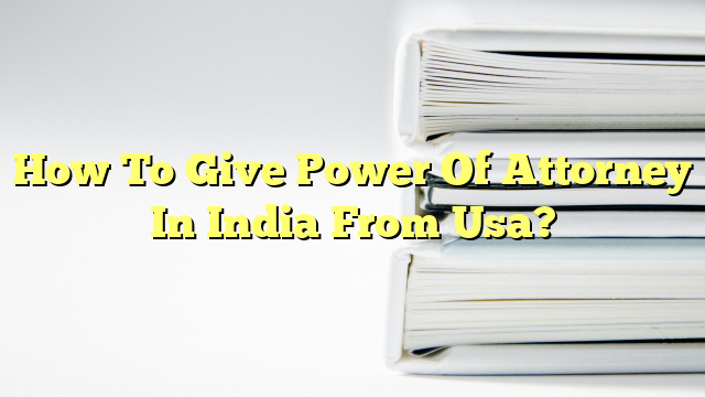 How To Give Power Of Attorney In India From Usa?