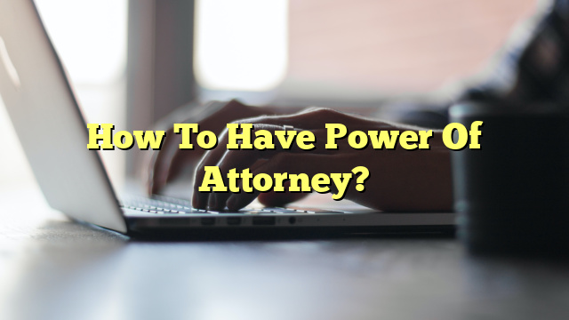 How To Have Power Of Attorney?