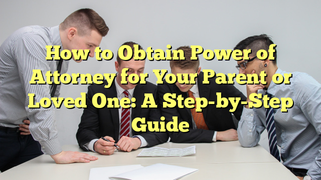 How to Obtain Power of Attorney for Your Parent or Loved One: A Step-by-Step Guide
