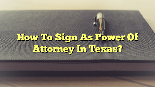 How To Sign As Power Of Attorney In Texas?