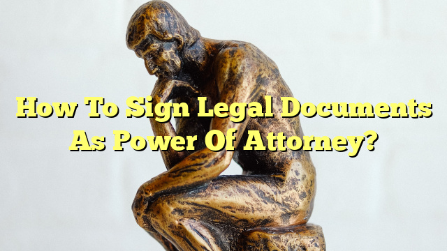 How To Sign Legal Documents As Power Of Attorney?