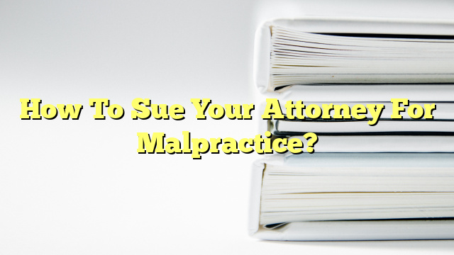 How To Sue Your Attorney For Malpractice?