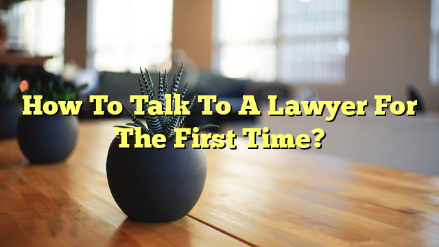 How To Talk To A Lawyer For The First Time?