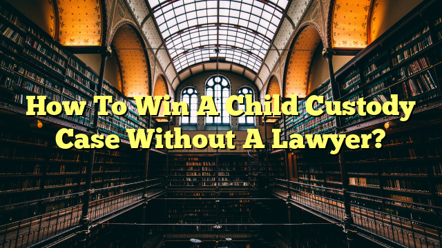 How To Win A Child Custody Case Without A Lawyer?