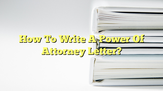 How To Write A Power Of Attorney Letter?