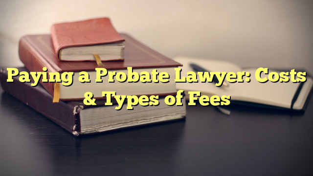 Paying a Probate Lawyer: Costs & Types of Fees