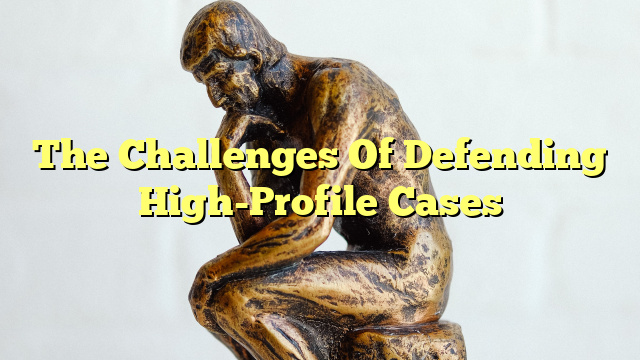 The Challenges Of Defending High-Profile Cases