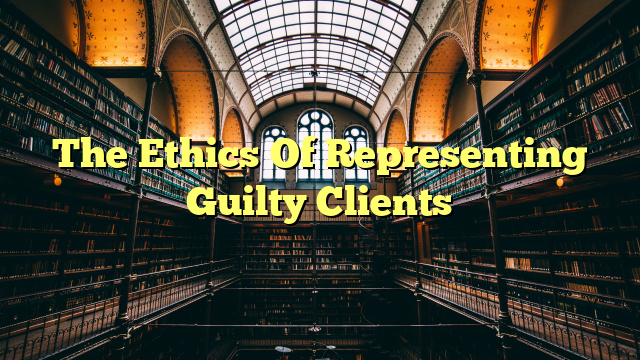 The Ethics Of Representing Guilty Clients