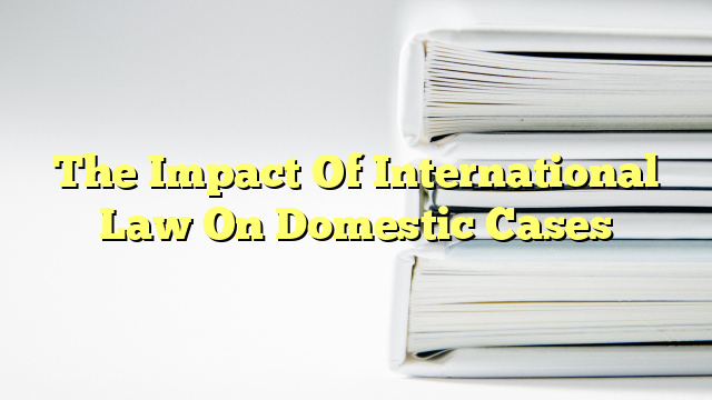 The Impact Of International Law On Domestic Cases