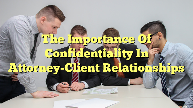 The Importance Of Confidentiality In Attorney-Client Relationships