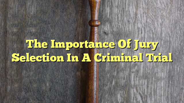 The Importance Of Jury Selection In A Criminal Trial