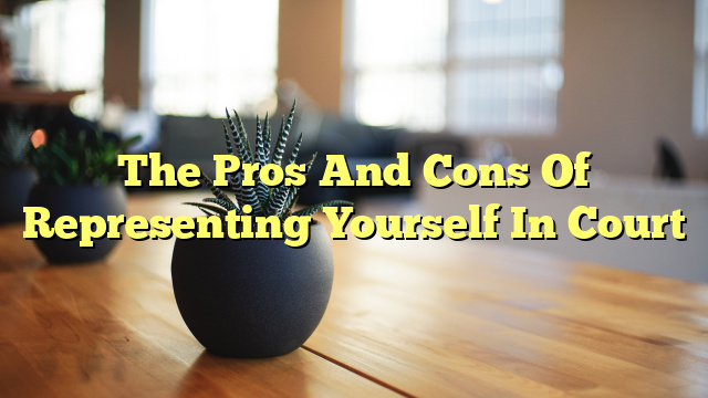 The Pros And Cons Of Representing Yourself In Court