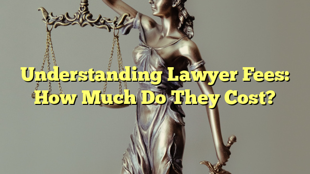 Understanding Lawyer Fees: How Much Do They Cost?