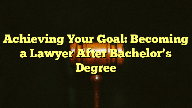 Achieving Your Goal: Becoming a Lawyer After Bachelor’s Degree
